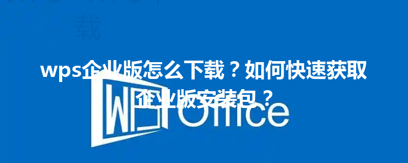 wps企业版怎么下载?如何快速获取企业版安装包? 6 wps企业版怎么下载?如何快速获取企业版安装包? 三