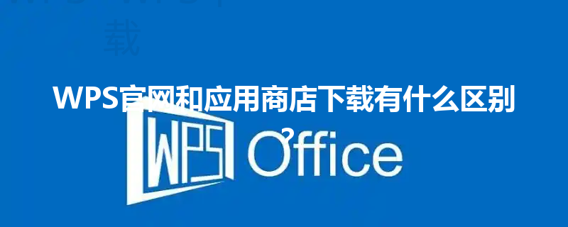 WPS官网和应用商店下载有什么区别? 6 WPS官网和应用商店下载有什么区别? 三